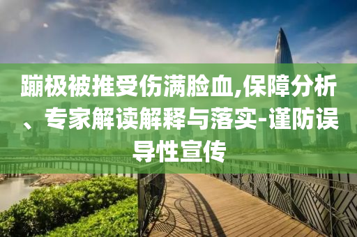 蹦極被推受傷滿臉血,保障分析、專家解讀解釋與落實-謹(jǐn)防誤導(dǎo)性宣傳