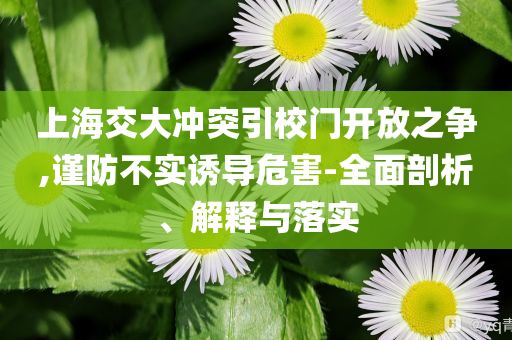 上海交大沖突引校門開放之爭,謹(jǐn)防不實誘導(dǎo)危害-全面剖析、解釋與落實