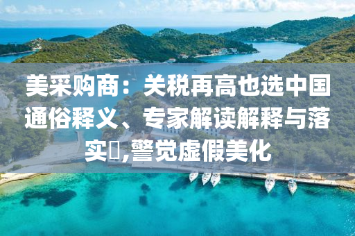美采購(gòu)商：關(guān)稅再高也選中國(guó)通俗釋義、專家解讀解釋與落實(shí)?,警覺(jué)虛假美化