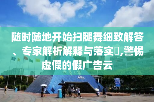 隨時隨地開始掃腿舞細(xì)致解答、專家解析解釋與落實?,警惕虛假的假廣告云