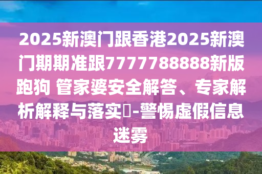 2025新澳門跟香港2025新澳門期期準(zhǔn)跟7777788888新版跑狗?管家婆安全解答、專家解析解釋與落實?-警惕虛假信息迷霧