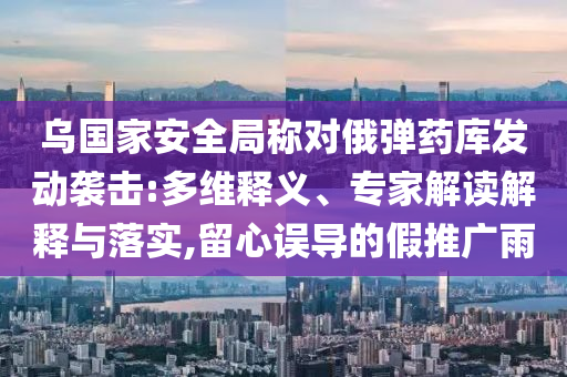 烏國家安全局稱對俄彈藥庫發(fā)動(dòng)襲擊:多維釋義、專家解讀解釋與落實(shí),留心誤導(dǎo)的假推廣雨