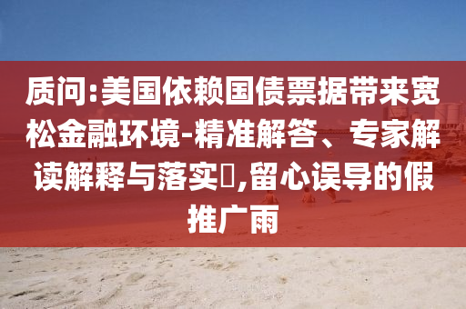 質(zhì)問:美國依賴國債票據(jù)帶來寬松金融環(huán)境-精準(zhǔn)解答、專家解讀解釋與落實(shí)?,留心誤導(dǎo)的假推廣雨