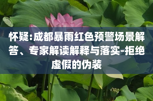 懷疑:成都暴雨紅色預(yù)警場(chǎng)景解答、專家解讀解釋與落實(shí)-拒絕虛假的偽裝