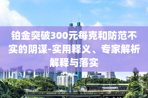 鉑金突破300元每克和防范不實的陰謀-實用釋義、專家解析解釋與落實