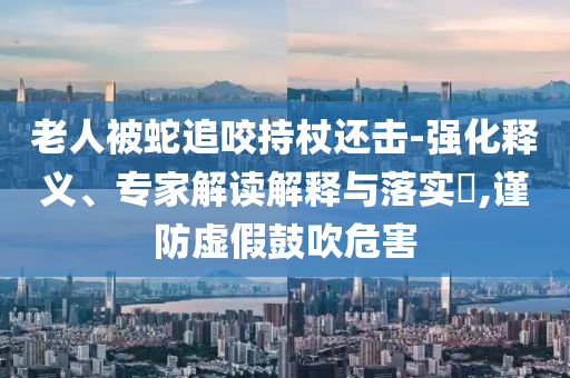 老人被蛇追咬持杖還擊-強化釋義、專家解讀解釋與落實?,謹防虛假鼓吹危害