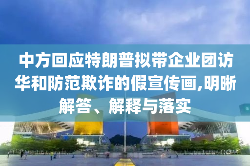 中方回應(yīng)特朗普擬帶企業(yè)團訪華和防范欺詐的假宣傳畫,明晰解答、解釋與落實