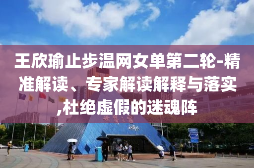 王欣瑜止步溫網(wǎng)女單第二輪-精準解讀、專家解讀解釋與落實,杜絕虛假的迷魂陣