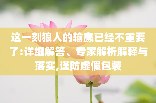 這一刻狼人的輸贏已經(jīng)不重要了:詳細(xì)解答、專(zhuān)家解析解釋與落實(shí),謹(jǐn)防虛假包裝