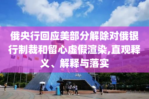 俄央行回應美部分解除對俄銀行制裁和留心虛假渲染,直觀釋義、解釋與落實
