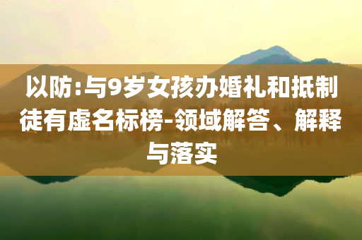 以防:與9歲女孩辦婚禮和抵制徒有虛名標(biāo)榜-領(lǐng)域解答、解釋與落實