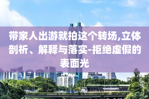 帶家人出游就拍這個(gè)轉(zhuǎn)場,立體剖析、解釋與落實(shí)-拒絕虛假的表面光