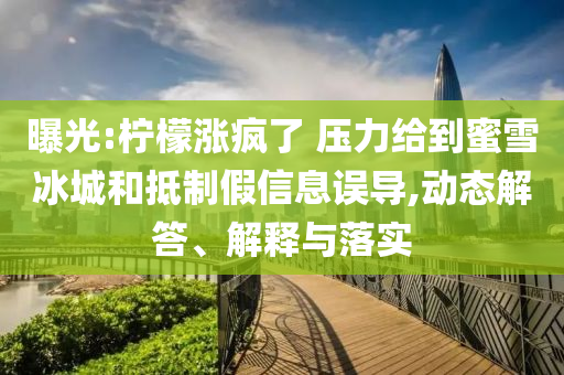 曝光:檸檬漲瘋了 壓力給到蜜雪冰城和抵制假信息誤導,動態(tài)解答、解釋與落實