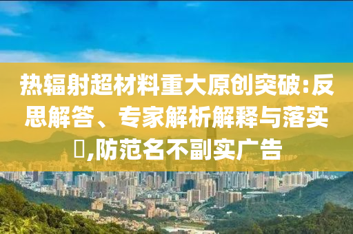 熱輻射超材料重大原創(chuàng)突破:反思解答、專家解析解釋與落實?,防范名不副實廣告