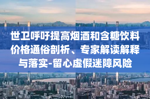 世衛(wèi)呼吁提高煙酒和含糖飲料價格通俗剖析、專家解讀解釋與落實-留心虛假迷障風險