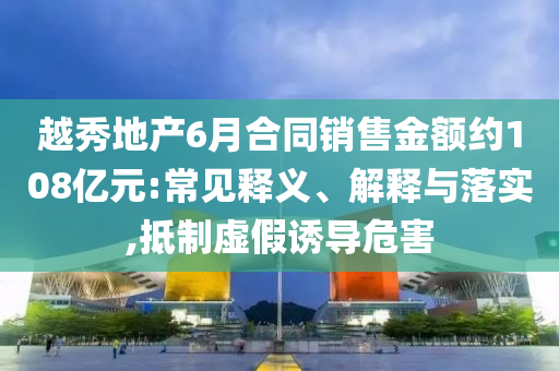 越秀地產(chǎn)6月合同銷售金額約108億元:常見釋義、解釋與落實,抵制虛假誘導(dǎo)危害