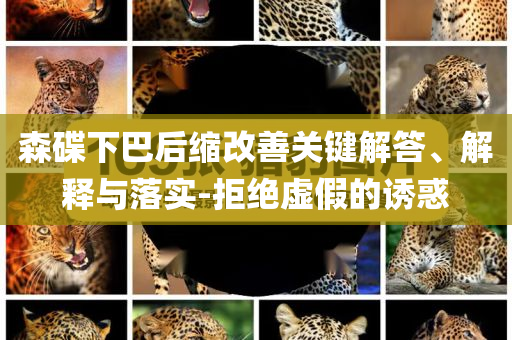 森碟下巴后縮改善關(guān)鍵解答、解釋與落實-拒絕虛假的誘惑
