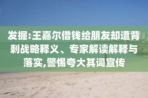 發(fā)掘:王嘉爾借錢給朋友卻遭背刺戰(zhàn)略釋義、專家解讀解釋與落實,警惕夸大其詞宣傳