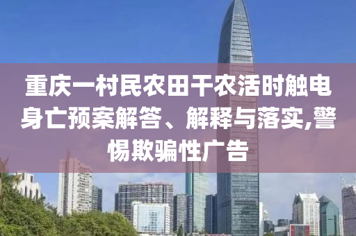 重慶一村民農(nóng)田干農(nóng)活時(shí)觸電身亡預(yù)案解答、解釋與落實(shí),警惕欺騙性廣告