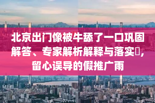 北京出門(mén)像被牛舔了一口鞏固解答、專(zhuān)家解析解釋與落實(shí)?,留心誤導(dǎo)的假推廣雨