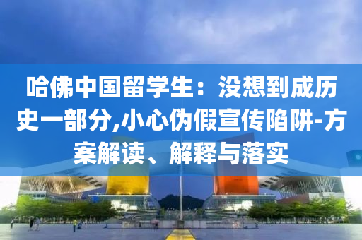哈佛中國留學(xué)生：沒想到成歷史一部分,小心偽假宣傳陷阱-方案解讀、解釋與落實(shí)