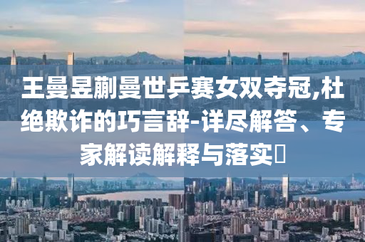 王曼昱蒯曼世乒賽女雙奪冠,杜絕欺詐的巧言辭-詳盡解答、專家解讀解釋與落實(shí)?