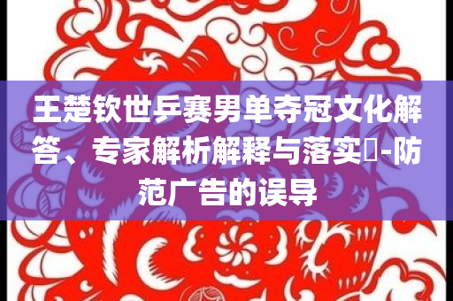 王楚欽世乒賽男單奪冠文化解答、專家解析解釋與落實?-防范廣告的誤導