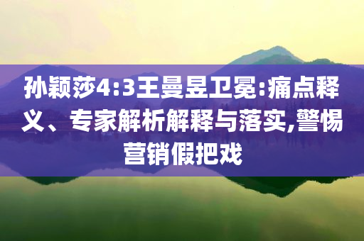 孫穎莎4:3王曼昱衛(wèi)冕:痛點釋義、專家解析解釋與落實,警惕營銷假把戲