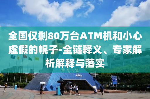 全國僅剩80萬臺ATM機和小心虛假的幌子-全鏈釋義、專家解析解釋與落實