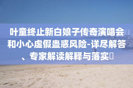 葉童終止新白娘子傳奇演唱會和小心虛假蠱惑風險-詳盡解答、專家解讀解釋與落實?