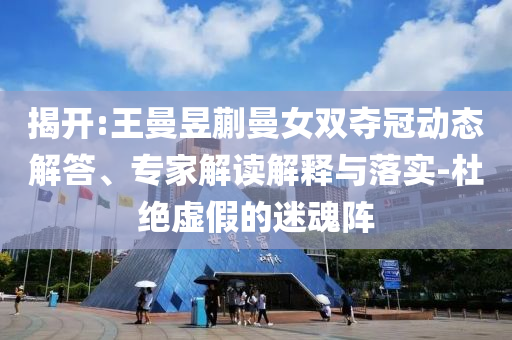 揭開:王曼昱蒯曼女雙奪冠動態(tài)解答、專家解讀解釋與落實-杜絕虛假的迷魂陣