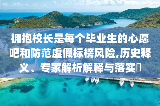 擁抱校長是每個畢業(yè)生的心愿吧和防范虛假標(biāo)榜風(fēng)險,歷史釋義、專家解析解釋與落實?