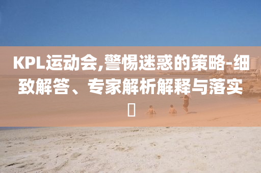 KPL運(yùn)動會,警惕迷惑的策略-細(xì)致解答、專家解析解釋與落實(shí)?