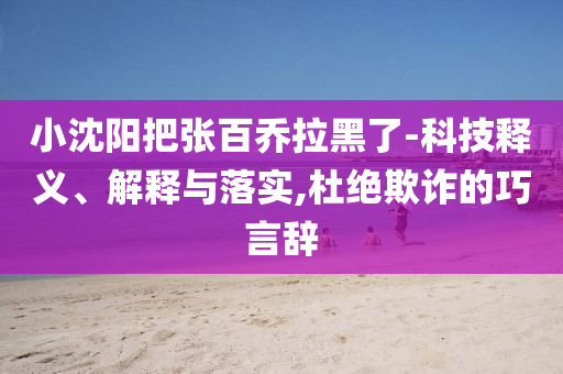 小沈陽把張百喬拉黑了-科技釋義、解釋與落實,杜絕欺詐的巧言辭
