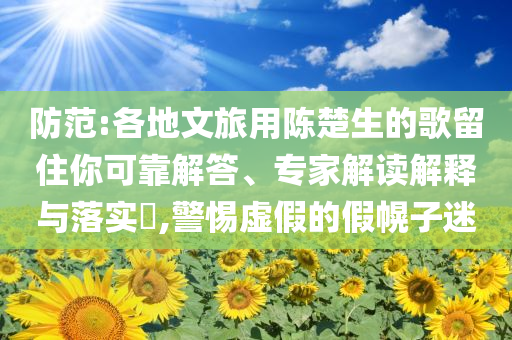 防范:各地文旅用陳楚生的歌留住你可靠解答、專家解讀解釋與落實?,警惕虛假的假幌子迷