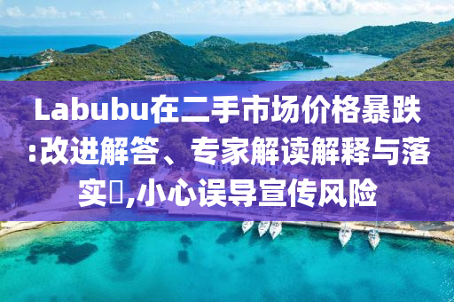 Labubu在二手市場(chǎng)價(jià)格暴跌:改進(jìn)解答、專家解讀解釋與落實(shí)?,小心誤導(dǎo)宣傳風(fēng)險(xiǎn)