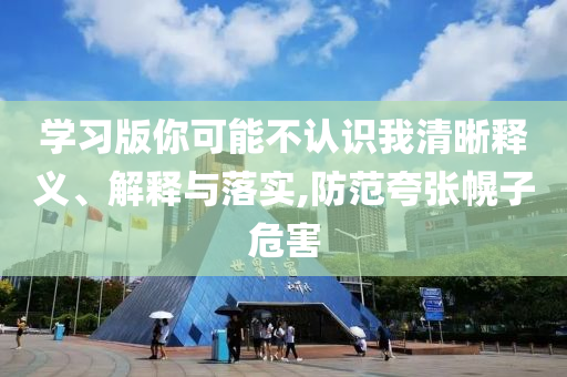 學習版你可能不認識我清晰釋義、解釋與落實,防范夸張幌子危害