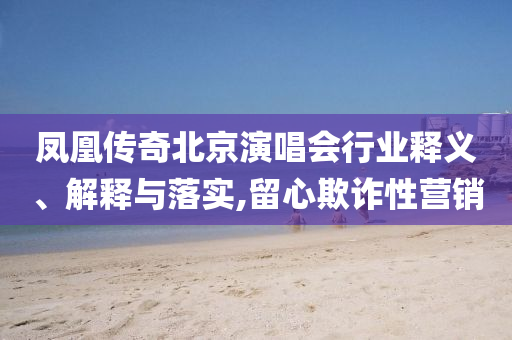 鳳凰傳奇北京演唱會行業(yè)釋義、解釋與落實,留心欺詐性營銷