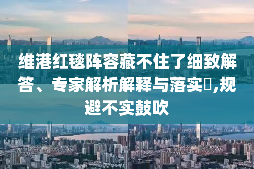 維港紅毯陣容藏不住了細(xì)致解答、專家解析解釋與落實(shí)?,規(guī)避不實(shí)鼓吹