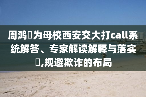 周鴻祎為母校西安交大打call系統(tǒng)解答、專(zhuān)家解讀解釋與落實(shí)?,規(guī)避欺詐的布局