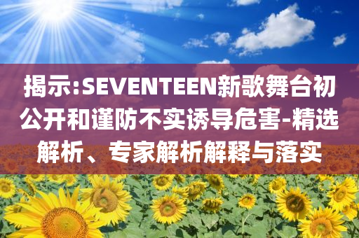 揭示:SEVENTEEN新歌舞臺初公開和謹(jǐn)防不實誘導(dǎo)危害-精選解析、專家解析解釋與落實