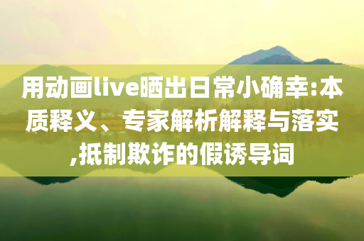 用動(dòng)畫live曬出日常小確幸:本質(zhì)釋義、專家解析解釋與落實(shí),抵制欺詐的假誘導(dǎo)詞