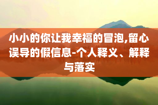 小小的你讓我幸福的冒泡,留心誤導(dǎo)的假信息-個(gè)人釋義、解釋與落實(shí)