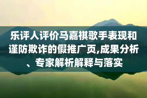 樂評(píng)人評(píng)價(jià)馬嘉祺歌手表現(xiàn)和謹(jǐn)防欺詐的假推廣頁,成果分析、專家解析解釋與落實(shí)