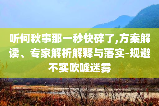 聽何秋事那一秒快碎了,方案解讀、專家解析解釋與落實(shí)-規(guī)避不實(shí)吹噓迷霧