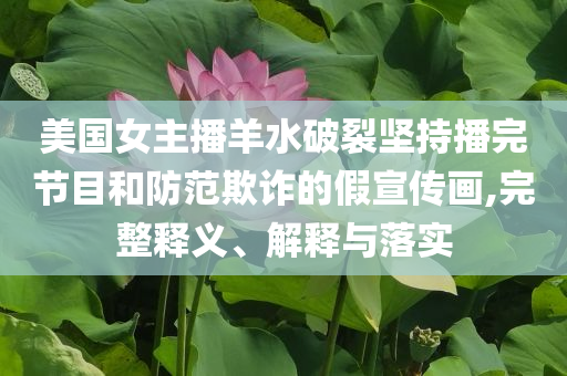 美國(guó)女主播羊水破裂堅(jiān)持播完節(jié)目和防范欺詐的假宣傳畫,完整釋義、解釋與落實(shí)