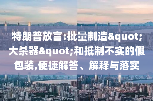 特朗普放言:批量制造"大殺器"和抵制不實(shí)的假包裝,便捷解答、解釋與落實(shí)