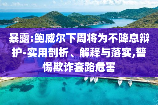 暴露:鮑威爾下周將為不降息辯護-實用剖析、解釋與落實,警惕欺詐套路危害