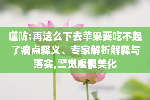 謹(jǐn)防:再這么下去蘋果要吃不起了痛點(diǎn)釋義、專家解析解釋與落實,警覺虛假美化