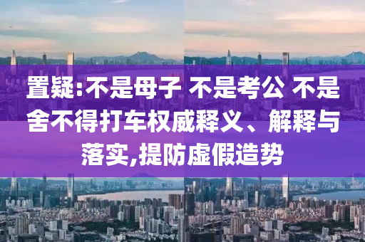 置疑:不是母子 不是考公 不是舍不得打車權(quán)威釋義、解釋與落實,提防虛假造勢